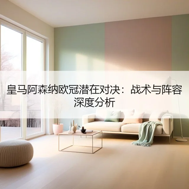 皇马阿森纳欧冠潜在对决：战术与阵容深度分析