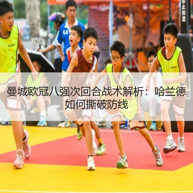 曼城欧冠八强次回合战术解析:哈兰德如何撕破防线