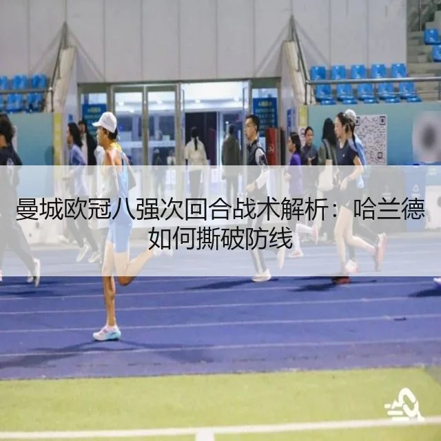 曼城欧冠八强次回合战术解析：哈兰德如何撕破防线