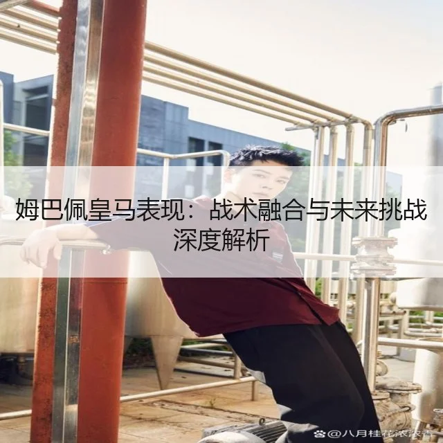姆巴佩皇马表现:战术融合与未来挑战深度解析