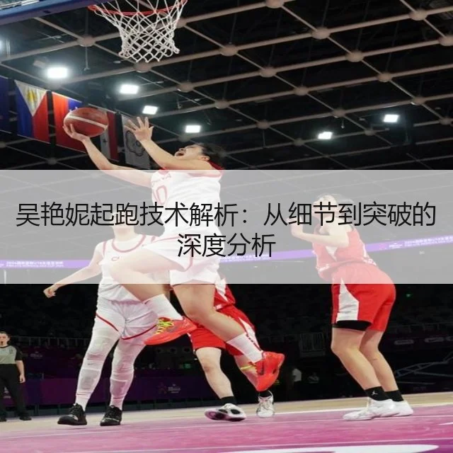 吴艳妮起跑技术解析:从细节到突破的深度分析