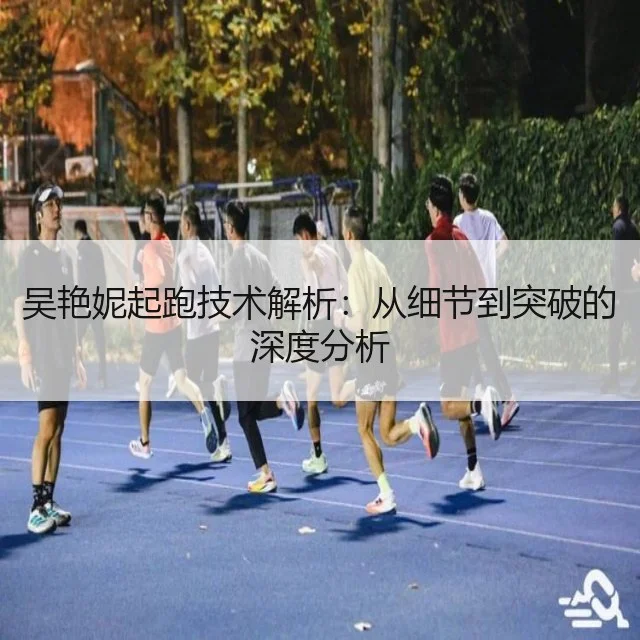 吴艳妮起跑技术解析：从细节到突破的深度分析