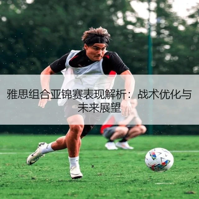 雅思组合亚锦赛表现解析：战术优化与未来展望