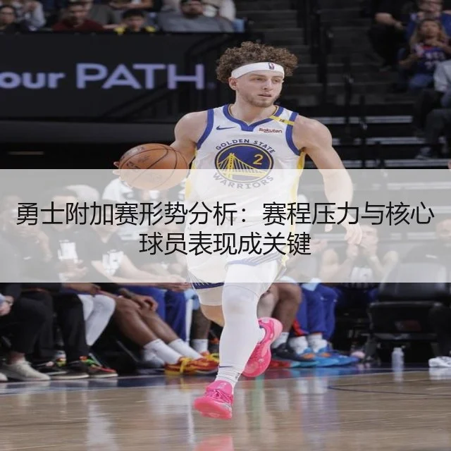 勇士附加赛形势分析：赛程压力与核心球员表现成关键